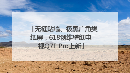 无缝贴墙、极黑广角类纸屏，618创维壁纸电视Q7F Pro上新