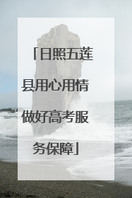 日照五莲县用心用情做好高考服务保障