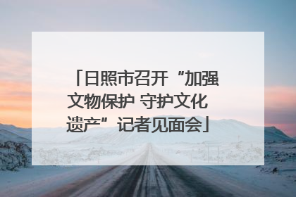 日照市召开“加强文物保护 守护文化遗产”记者见面会