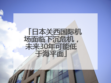 日本关西国际机场面临下沉危机，未来30年可能低于海平面