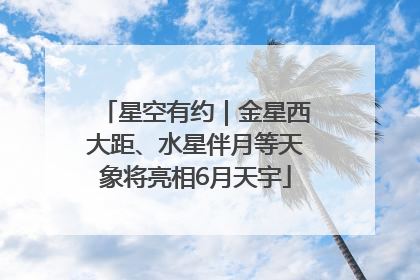 星空有约｜金星西大距、水星伴月等天象将亮相6月天宇