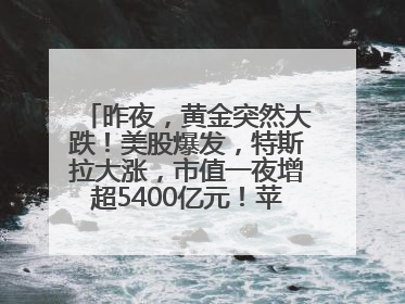 昨夜，黄金突然大跌！美股爆发，特斯拉大涨，市值一夜增超5400亿元！苹果传来大消息