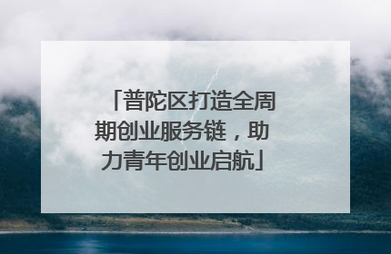 普陀区打造全周期创业服务链，助力青年创业启航