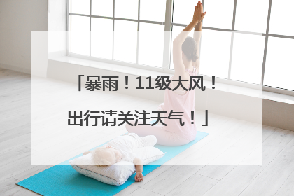 暴雨！11级大风！出行请关注天气！