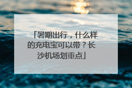暑期出行，什么样的充电宝可以带？长沙机场划重点