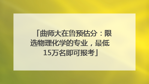 曲师大在鲁预估分：限选物理化学的专业，最低15万名即可报考