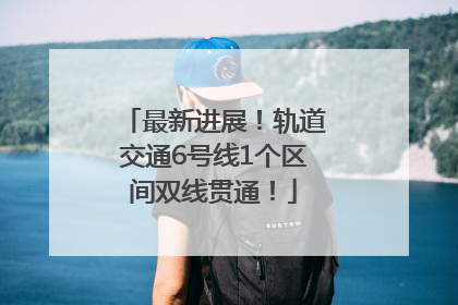 最新进展！轨道交通6号线1个区间双线贯通！