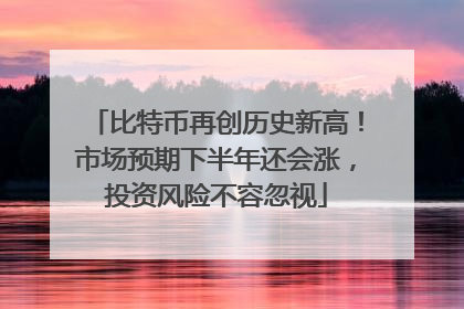 比特币再创历史新高！市场预期下半年还会涨，投资风险不容忽视