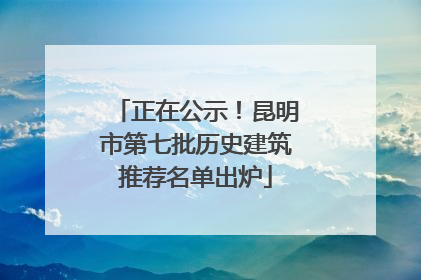 正在公示！昆明市第七批历史建筑推荐名单出炉