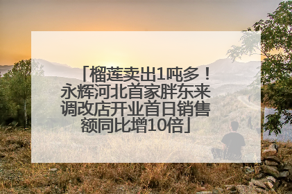 榴莲卖出1吨多！永辉河北首家胖东来调改店开业首日销售额同比增10倍