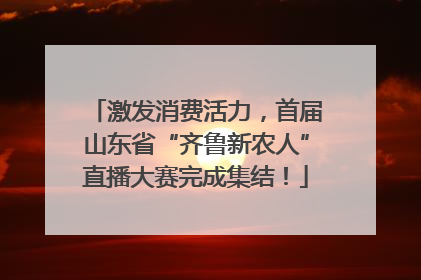 激发消费活力，首届山东省“齐鲁新农人”直播大赛完成集结！