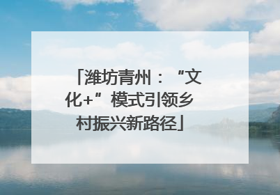 潍坊青州：“文化+”模式引领乡村振兴新路径