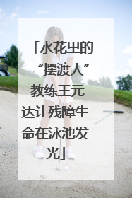 水花里的“摆渡人” 教练王元达让残障生命在泳池发光