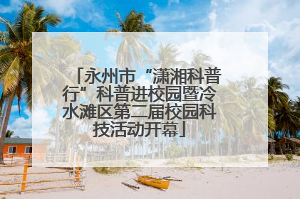 永州市“潇湘科普行”科普进校园暨冷水滩区第二届校园科技活动开幕