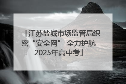 江苏盐城市场监管局织密“安全网” 全力护航2025年高中考