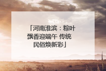 河南淮滨：粽叶飘香迎端午 传统民俗焕新彩