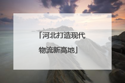 河北打造现代物流新高地