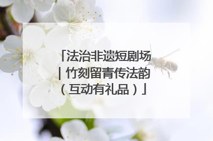 法治非遗短剧场｜竹刻留青传法韵（互动有礼品）