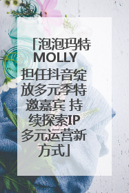 泡泡玛特MOLLY担任抖音绽放多元季特邀嘉宾 持续探索IP多元运营新方式