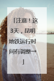 注意！这3天，昆明地铁运行时间有调整→
