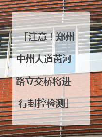 注意！郑州中州大道黄河路立交桥将进行封控检测