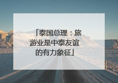 泰国总理：旅游业是中泰友谊的有力象征