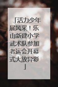 活力少年展风采！乐山新建小学武术队参加老运会开幕式大放异彩