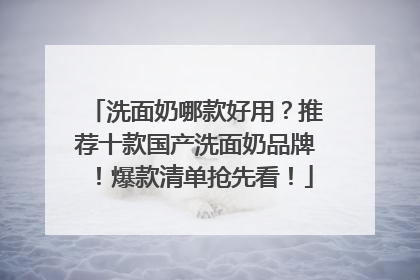 洗面奶哪款好用？推荐十款国产洗面奶品牌！爆款清单抢先看！