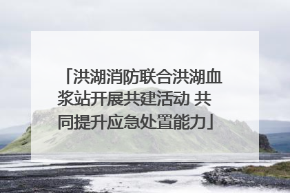 洪湖消防联合洪湖血浆站开展共建活动 共同提升应急处置能力