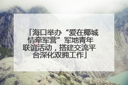 海口举办“爱在椰城 情牵军营”军地青年联谊活动，搭建交流平台深化双拥工作