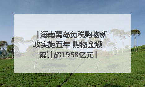 海南离岛免税购物新政实施五年 购物金额累计超1958亿元