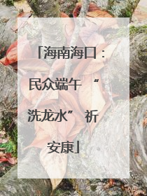 海南海口：民众端午 “洗龙水” 祈安康
