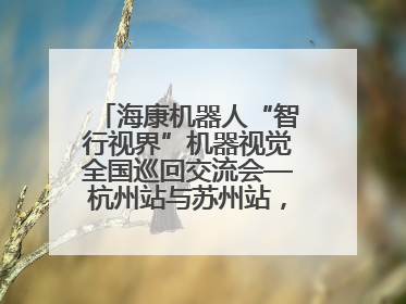 海康机器人“智行视界”机器视觉全国巡回交流会—杭州站与苏州站，圆满召开