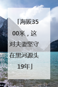 海拔3500米，这对夫妻坚守在黑河源头19年