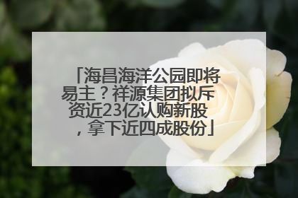 海昌海洋公园即将易主？祥源集团拟斥资近23亿认购新股，拿下近四成股份