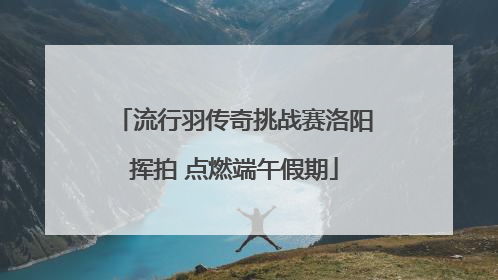 流行羽传奇挑战赛洛阳挥拍 点燃端午假期