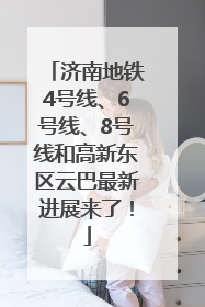 济南地铁4号线、6号线、8号线和高新东区云巴最新进展来了！