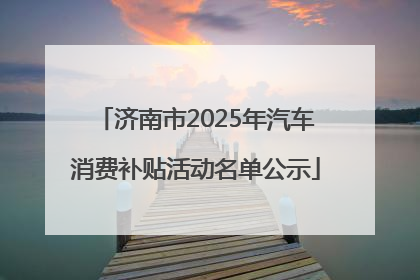 济南市2025年汽车消费补贴活动名单公示