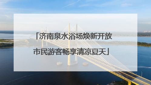 济南泉水浴场焕新开放 市民游客畅享清凉夏天