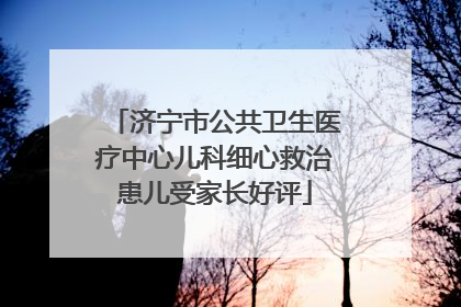 济宁市公共卫生医疗中心儿科细心救治患儿受家长好评