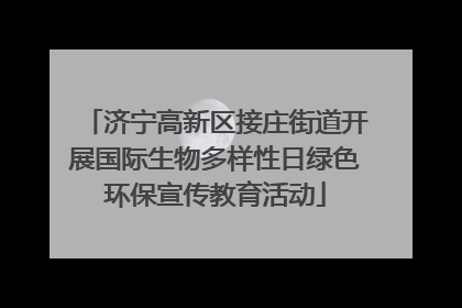济宁高新区接庄街道开展国际生物多样性日绿色环保宣传教育活动