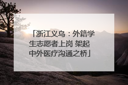 浙江义乌：外籍学生志愿者上岗 架起中外医疗沟通之桥