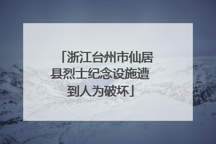 浙江台州市仙居县烈士纪念设施遭到人为破坏