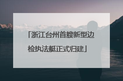 浙江台州首艘新型边检执法艇正式归建