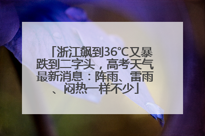 浙江飙到36℃又暴跌到二字头，高考天气最新消息：阵雨、雷雨、闷热一样不少