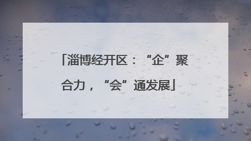 淄博经开区：“企”聚合力，“会”通发展
