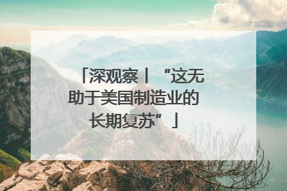 深观察丨“这无助于美国制造业的长期复苏”
