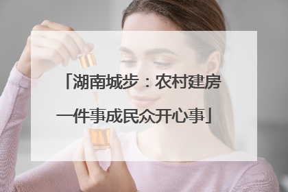 湖南城步：农村建房一件事成民众开心事