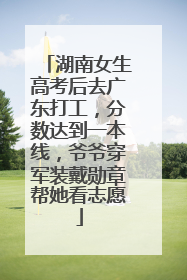 湖南女生高考后去广东打工，分数达到一本线，爷爷穿军装戴勋章帮她看志愿