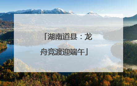 湖南道县：龙舟竞渡迎端午